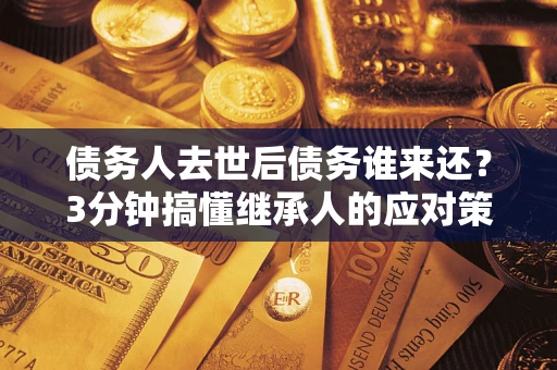 武汉债务人去世后债务谁来还？3分钟搞懂继承人的应对策略