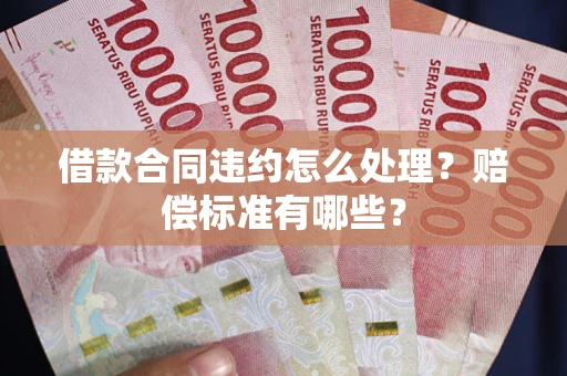 武汉借款合同违约怎么处理？赔偿标准有哪些？