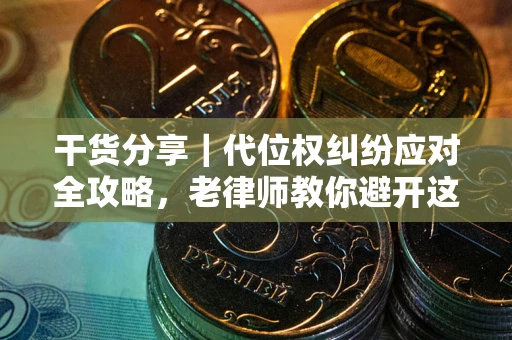 武汉干货分享｜代位权纠纷应对全攻略，老律师教你避开这5大雷区