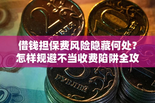 武汉借钱担保费风险隐藏何处？怎样规避不当收费陷阱全攻略！