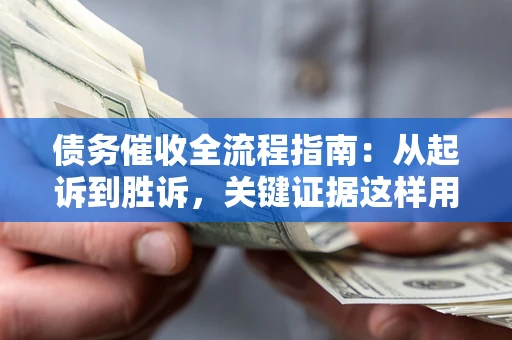 武汉债务催收全流程指南：从起诉到胜诉，关键证据这样用