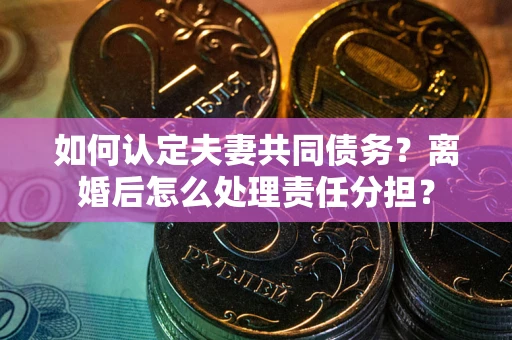武汉如何认定夫妻共同债务？离婚后怎么处理责任分担？