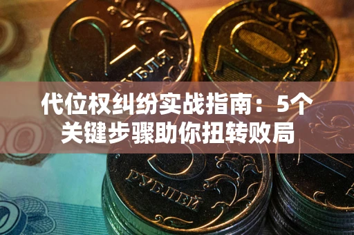 武汉代位权纠纷实战指南：5个关键步骤助你扭转败局