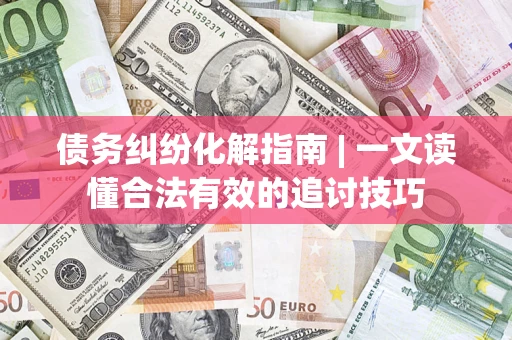 武汉债务纠纷化解指南 | 一文读懂合法有效的追讨技巧