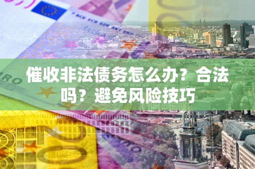 武汉催收非法债务怎么办？合法吗？避免风险技巧
