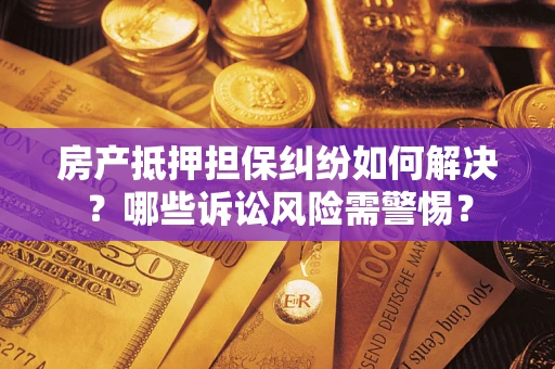 武汉房产抵押担保纠纷如何解决？哪些诉讼风险需警惕？
