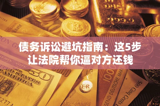 武汉债务诉讼避坑指南：这5步让法院帮你逼对方还钱