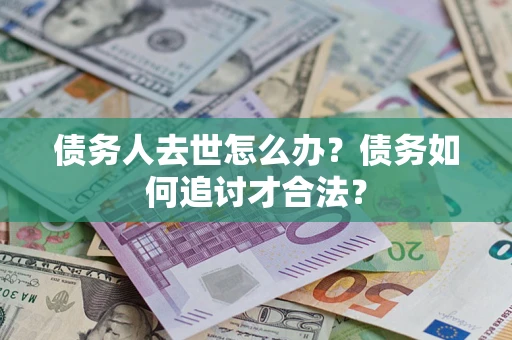 武汉债务人去世怎么办？债务如何追讨才合法？