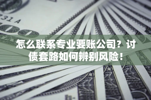 武汉怎么联系专业要账公司？讨债套路如何辨别风险！