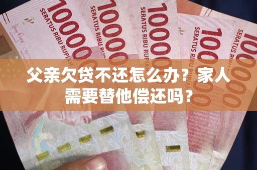 武汉父亲欠贷不还怎么办？家人需要替他偿还吗？