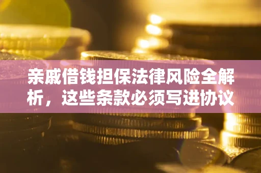 武汉亲戚借钱担保法律风险全解析，这些条款必须写进协议