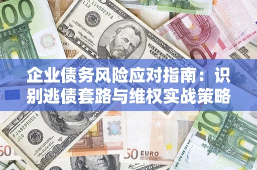武汉企业债务风险应对指南：识别逃债套路与维权实战策略