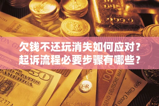 武汉欠钱不还玩消失如何应对？起诉流程必要步骤有哪些？