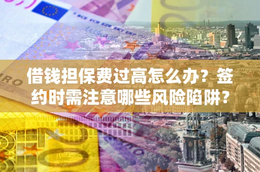 武汉借钱担保费过高怎么办？签约时需注意哪些风险陷阱？