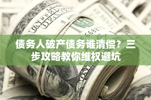 武汉债务人破产债务谁清偿?三步攻略教你维权避坑 武汉债务人破产债务谁清偿?三步攻略教你维权避坑