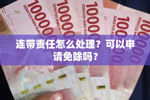 武汉连带责任怎么处理？可以申请免除吗？