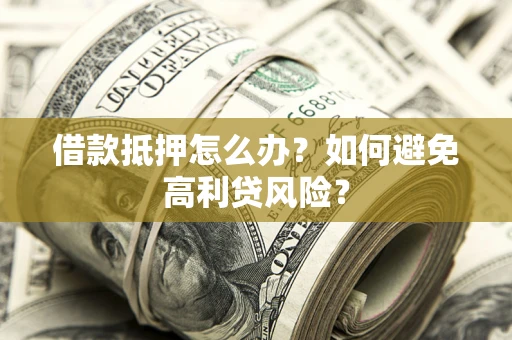 武汉借款抵押怎么办？如何避免高利贷风险？