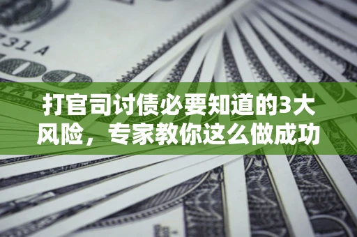 武汉打官司讨债必要知道的3大风险，专家教你这么做成功率飙升