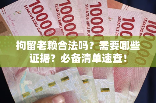 武汉拘留老赖合法吗？需要哪些证据？必备清单速查！