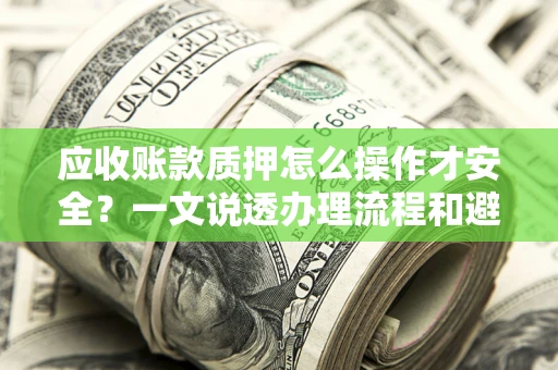 武汉应收账款质押怎么操作才安全？一文说透办理流程和避险绝招